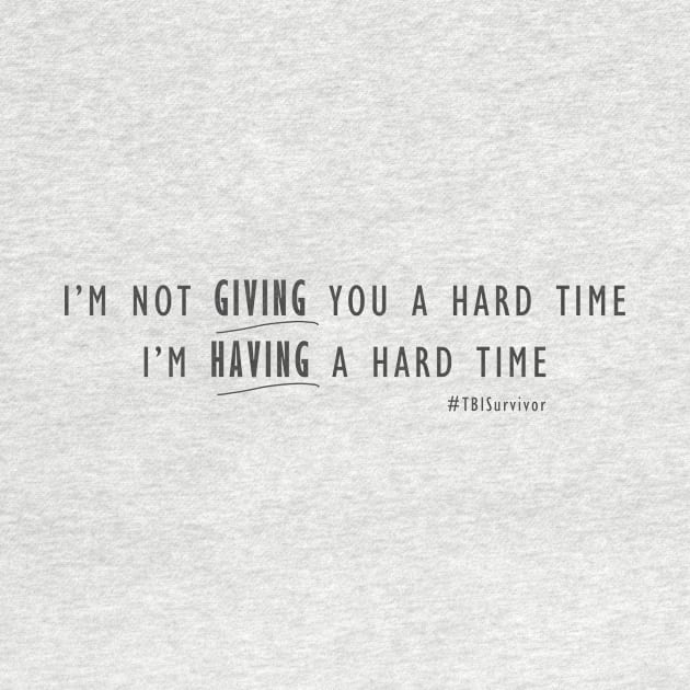 I'm not giving you a hard time, I'm having a hard time. TBI Shirt by survivorsister